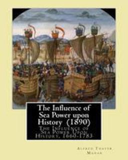 Influence of Sea Power upon History (1890). by: Alfred Thayer Mahan The Influence of Sea Power upon History, 1660-1783 Is an Influential Treatise on Naval Warfare Written in 1890 by Alfred Thayer Mahan  9781544662732 Front Cover