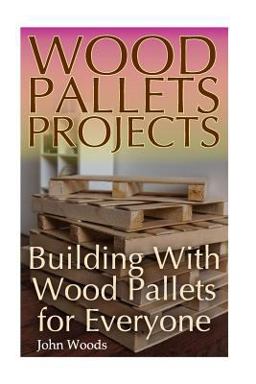 Wood Pallets Projects: Building with Wood Pallets for Everyone