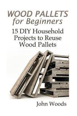 Wood Pallets for Beginners: 15 DIY Household Projects to Reuse Wood Pallets