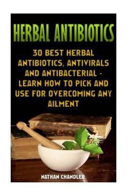 Herbal Antibiotics: 30 Best Herbal Antibiotics, Antivirals and Antibacterial - Learn How to Pick and Use for Overcoming Any Ailment