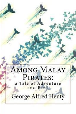 Among Malay Pirates: a Tale of Adventure and Peril George Alfred Henty