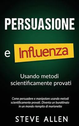 Persuasione e Influenza Usando Metodi Scientificamente Provati