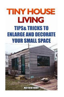 Tiny House Living: Tips and Tricks to Enlarge and Decorate Your Small Space