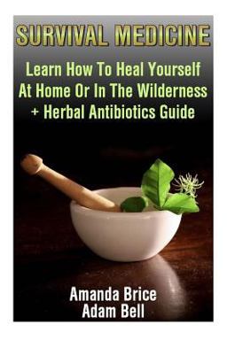 Survival Medicine: Learn How to Heal Yourself at Home or in the Wilderness + Herbal Antibiotics Guide