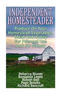 Independent Homesteader: Produce on Your Homestead Vegetables, Meat and Honey for Personal Use and for Money