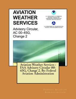 Aviation Weather Services : FAA Advisory Circular 00-45G, Change 2. by: Federal Aviation Administration Aviation Weather Services : FAA Advisory Circular 00-45G, Change 2. by: Federal Aviation Administration