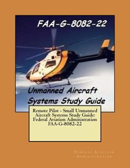 Remote Pilot - Small Unmanned Aircraft Systems Study Guide: Federal Aviation Administration FAA-G-8082-22 Remote Pilot - Small Unmanned Aircraft Systems Study Guide: Federal Aviation Administration FAA-G-8082-22