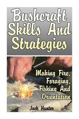 Bushcraft Skills and Strategies: Making Fire, Foraging, Fishing and Orientation