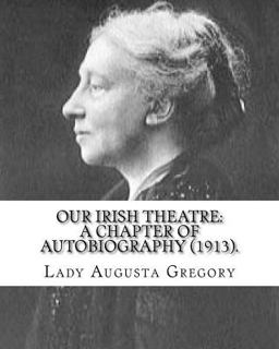Our Irish Theatre: a Chapter of Autobiography (1913). by: Lady Gregory