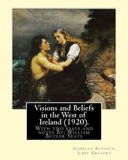 Visions and Beliefs in the West of Ireland (1920). by: Lady Gregory, and by: W. B. Yeats With Two Esays and Notes by: William Butler Yeats ( 13 June 1865 - 28 January 1939)  9781546828662 Front Cover