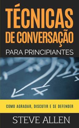 Técnicas de Conversação para Principiantes: Como Agradar, Discutir e Se Defender
