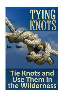 Tying Knots: Tie Knots and Use Them in the Wilderness