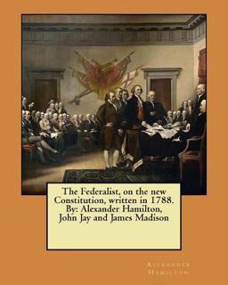 The Federalist, on the New Constitution, Written in 1788. by: Alexander Hamilton, John Jay and James Madison