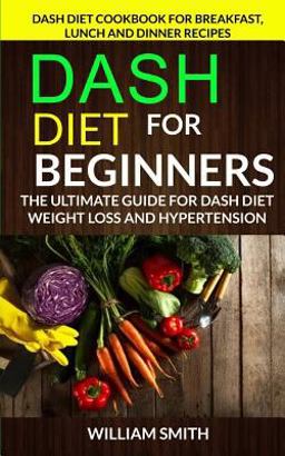 Dash Diet for Beginners: the Ultimate Guide for Dash Diet Weight Loss and Hypertension: Dash Diet Cookbook for Breakfast, Lunch and Dinner Recipes