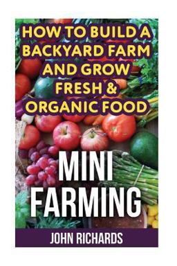 Mini Farming: How to Build a Backyard Farm and Grow Fresh and Organic Food