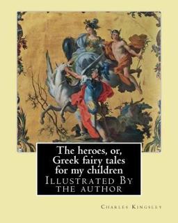 The Heroes, or, Greek Fairy Tales for My Children by: Charles Kingsley