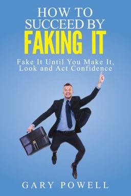 Fake It: How to Succeed by Faking It, Fake It till You Make It, Look and Act Confidence