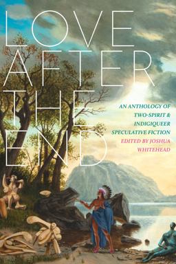Love after the End An Anthology of Two-Spirit and Indigiqueer Speculative Fiction  9781551528113 Front Cover