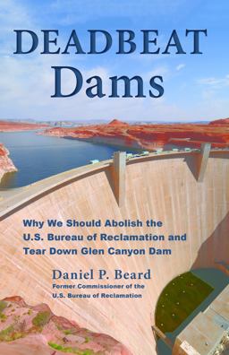 Deadbeat Dams Why We Should Abolish the U.S. Bureau of Reclamation and Tear down Glen Canyon Dam  9781555664602 Front Cover