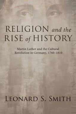 Religion and the Rise of History Martin Luther and the Cultural Revolution in Germany, 1760-1810  9781556358302 Front Cover