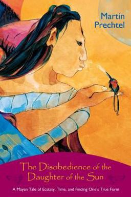 Disobedience of the Daughter of the Sun A Mayan Tale of Ecstasy, Time, and Finding One's True Form  9781556436000 Front Cover