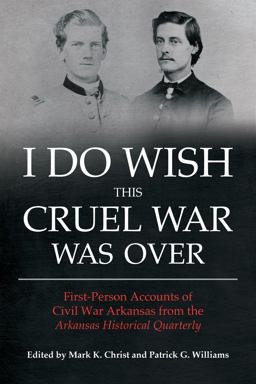 I Do Wish This Cruel War Was Over First-Person Accounts of Civil War Arkansas from the Arkansas Historical Quarterly  9781557286475 Front Cover