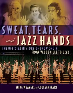 Sweat, Tears and Jazz Hands The Official History of Show Choir from Vaudeville to Glee  9781557837721 Front Cover