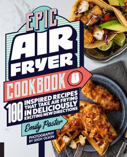 Epic Air Fryer Cookbook 100 Inspired Recipes That Take Air-Frying in Deliciously Exciting New Directions  9781558329959 Front Cover