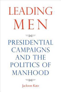 Leading Men Presidential Campaigns and the Politics of Manhood  9781566569033 Front Cover