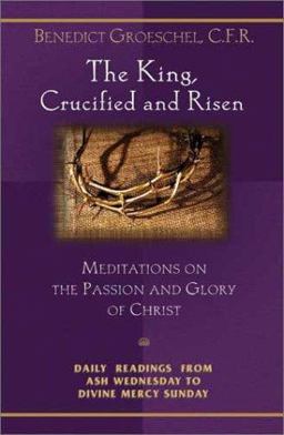 King, Crucified and Risen Meditations on the Passion and Glory of Christ: Daily Readings from Ash Wednesday to Divine Mercy Sunday  9781569552896 Front Cover