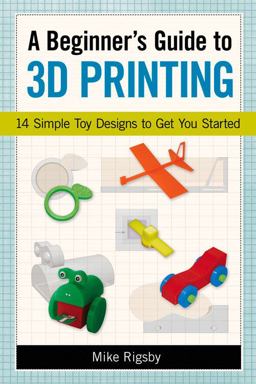 Beginner's Guide to 3D Printing 14 Simple Toy Designs to Get You Started  9781569761977 Front Cover