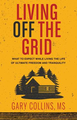 Living off the Grid What to Expect While Living the Life of Ultimate Freedom and Tranquility  9781570673733 Front Cover