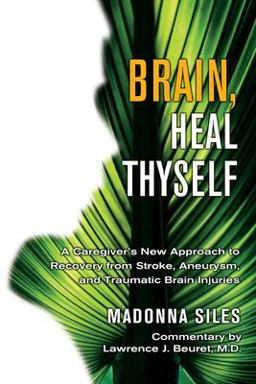 Brain, Heal Thyself A Caregiver's New Approach to Recovery from Stroke, Aneurism, and Traumatic Brain Injury  9781571744760 Front Cover