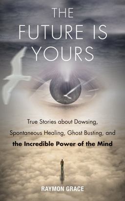 Future Is Yours True Stories about Dowsing, Spontaneous Healing, Ghost Busting, and the Incredible Power of the Mind  9781571747068 Front Cover