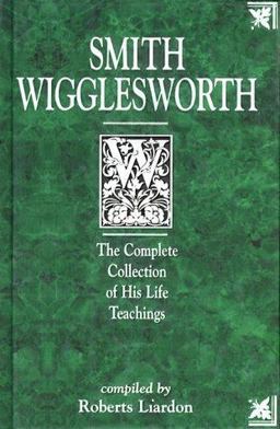 Smith Wigglesworth : The Complete Collection of His Life Teachings  9781577780243 Front Cover