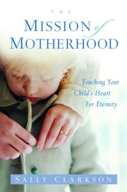 Mission of Motherhood Touching Your Child's Heart of Eternity  9781578565818 Front Cover