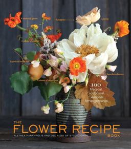 Flower Recipe Book 100 Magical, Sculptural, Seasonal Arrangements  9781579655303 Front Cover