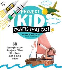 Project Kid: Crafts That Go! 60 Imaginative Projects That Fly, Sail, Race, and Dive  9781579656836 Front Cover