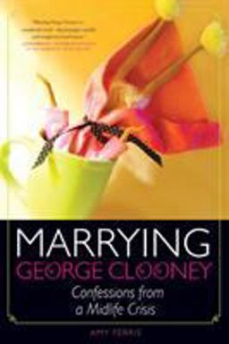 Marrying George Clooney Confessions from a Midlife Crisis  9781580052979 Front Cover