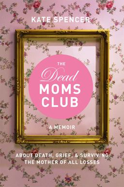 Dead Moms Club A Memoir about Death, Grief, and Surviving the Mother of All Losses  9781580056878 Front Cover