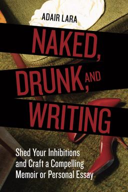 Naked, Drunk, and Writing Shed Your Inhibitions and Craft a Compelling Memoir or Personal Essay  9781580084802 Front Cover