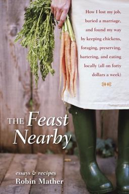 Feast Nearby How I Lost My Job, Buried a Marriage, and Found My Way by Keeping Chickens, Foraging, Preserving, Bartering, and Eating Locally (all on $40 a Week)  9781580085588 Front Cover