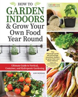 How to Garden Indoors and Grow Your Own Food Year-Round Ultimate Guide to Vertical, Container, and Hydroponic Gardening  9781580118675 Front Cover
