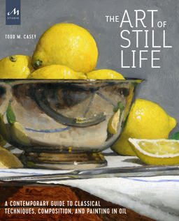 Art of Still Life A Contemporary Guide to Classical Techniques, Composition, and Painting in Oil  9781580935487 Front Cover