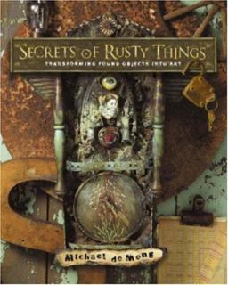 Secrets of Rusty Things Transforming Found Objects into Art  9781581809282 Front Cover