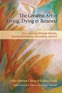 Creative Art of Living, Dying, and Renewal Your Journey Through Stories, Qigong Meditation, Journaling, and Art  9781583947630 Front Cover