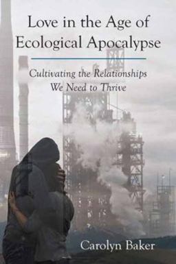 Love in the Age of Ecological Apocalypse Cultivating the Relationships We Need to Thrive  9781583948996 Front Cover