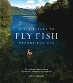 Fifty Places to Fly Fish Before You Die Fly-Fishing Experts Share the Worlds Greatest Destinations  9781584793564 Front Cover