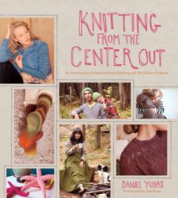 Knitting from the Center Out An Introduction to Revolutionary Knitting with 28 Modern Projects  9781584799986 Front Cover