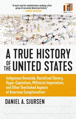True History of the United States Indigenous Genocide, Racialized Slavery, Hyper-Capitalism, Militarist Imperialism and Other Overlooked Aspects of American Exceptionalism  9781586422530 Front Cover